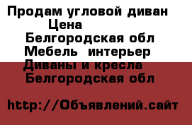 Продам угловой диван › Цена ­ 15 000 - Белгородская обл. Мебель, интерьер » Диваны и кресла   . Белгородская обл.